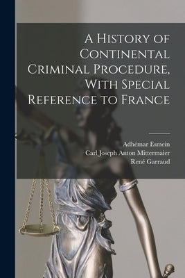 A History of Continental Criminal Procedure, With Special Reference to France by Mittermaier, Carl Joseph Anton