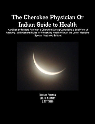 The Cherokee Physician Or Indian Guide to Health: As Given by Richard Foreman a Cherokee Doctor; Comprising a Brief View of Anatomy.: With General Rul by Mitchell, J.