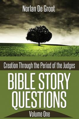 Bible Story Questions Volume One: Creation Through the Period of the Judges by De Groot, Norlan