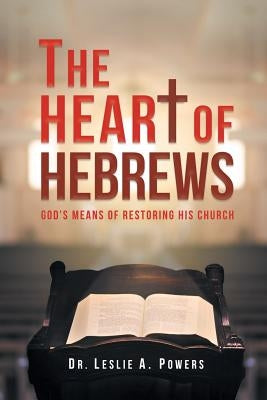 The Heart of Hebrews: God's Means of Restoring His Church by Powers, Leslie A.