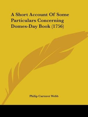 A Short Account Of Some Particulars Concerning Domes-Day Book (1756) by Webb, Philip Carteret
