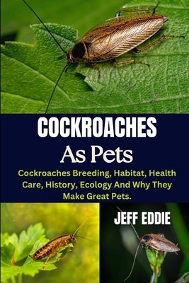 Cockroaches as Pets: Cockroaches Breeding, Habitat, Health Care, History, Ecology And Why They Make Great Pets. by Eddie, Jeff