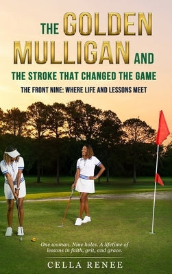 The Golden Mulligan and the Stroke That Changed the Game: The Front Nine: Where Life and Lessons Meet by Renee, Cella