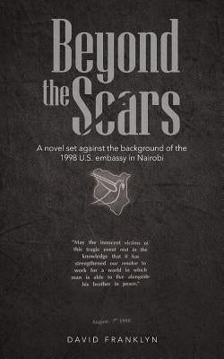 Beyond the Scars: A Novel Set Against the Background of the 1998 U.S. Embassy in Nairobi by Franklyn, David