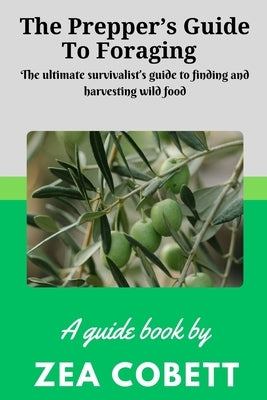 The Prepper's Guide to Foraging: The ultimate survivalist's guide to finding and harvesting wild food... The complete guide to edible wild plants by Cobett, Zea