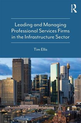 Leading and Managing Professional Services Firms in the Infrastructure Sector by Ellis, Tim