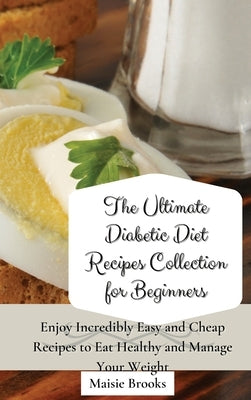 The Ultimate Diabetic Diet Recipes Collection for Beginners: Enjoy Incredibly Easy and Cheap Recipes to Eat Healthy and Manage Your Weight by Brooks, Maisie