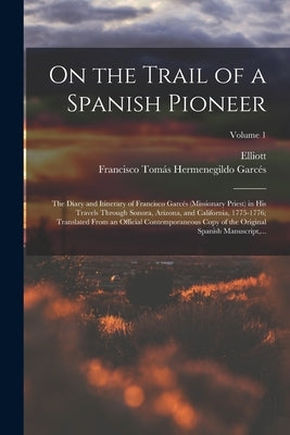 On the Trail of a Spanish Pioneer; the Diary and Itinerary of Francisco Garcés (missionary Priest) in His Travels Through Sonora, Arizona, and Califor by Garcés, Francisco Tomás Hermenegildo