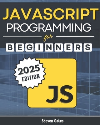 JavaScript Programming for Beginners: Learn to Code with the Web's Most Popular Language Through Hands-On Projects, Real-World Skills, and a Step-by-S by Gates, Steven