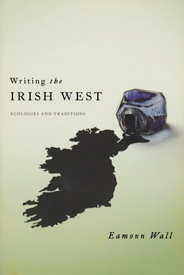 Writing the Irish West: Ecologies and Traditions by Wall, Eamonn