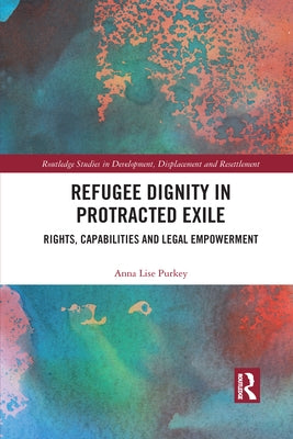 Refugee Dignity in Protracted Exile: Rights, Capabilities and Legal Empowerment by Purkey, Anna Lise