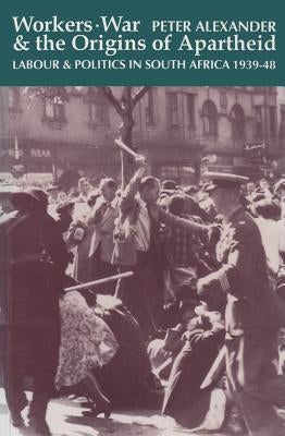 Workers, War and the Origins of Apartheid: Labour and Politics in South Africa, 1939-48 by Alexander, Peter