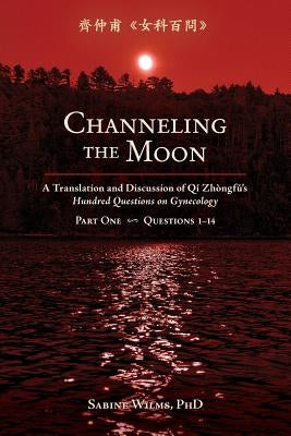 Channeling the Moon: A Translation and Discussion of Qi Zhongfu's Hundred Questions on Gynecology, Part One by Wilms, Sabine
