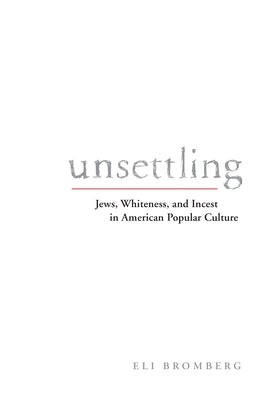 Unsettling: Jews, Whiteness, and Incest in American Popular Culture by Bromberg, Eli