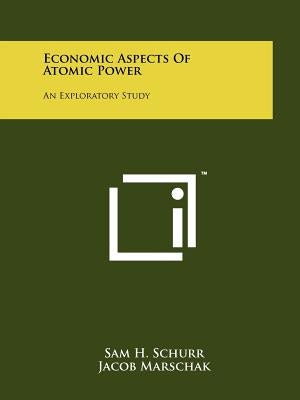Economic Aspects of Atomic Power: An Exploratory Study by Schurr, Sam H.