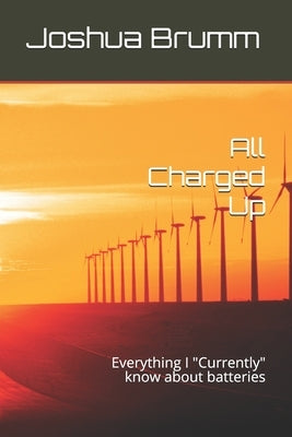 All Charged Up: Everything I "Currently" know about batteries by Brumm, Joshua Daniel