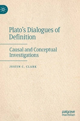Plato's Dialogues of Definition: Causal and Conceptual Investigations by Clark, Justin C.
