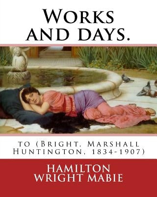 Works and days. By: Hamilton Wright Mabie: to (Bright, Marshall Huntington, 1834-1907) by Mabie, Hamilton Wright
