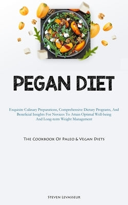 Pegan Diet: Exquisite Culinary Preparations, Comprehensive Dietary Programs, And Beneficial Insights For Novices To Attain Optimal Well-being And Long by Levasseur, Steven