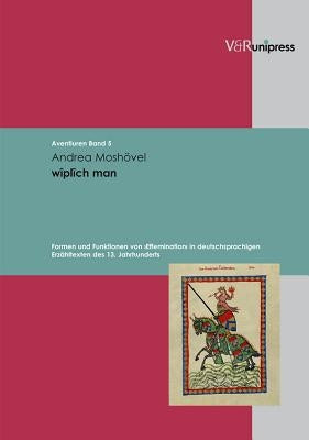 Wiplich Man: Formen Und Funktionen Von Effemination in Deutschsprachigen Erzahltexten Des 13. Jahrhunderts by Moshovel, Andrea