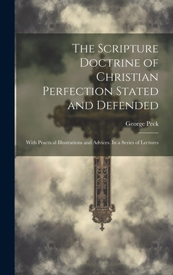 The Scripture Doctrine of Christian Perfection Stated and Defended: With Practical Illustrations and Advices. In a Series of Lectures by Peck, George 1797-1876