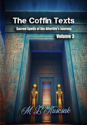 The Coffin Texts: Sacred Spells of the Afterlife's Journey Volume 3 by Ruscsak, M. L.