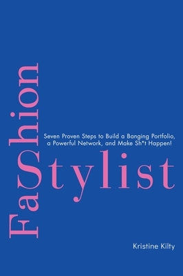 Fashion Stylist: Seven Proven Steps to Build a Banging Portfolio, a Powerful Network, and Make Sh*t Happen! by Kilty, Kristine