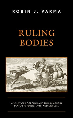 Ruling Bodies: A Study of Coercion and Punishment in Plato's Republic, Laws, and Gorgias by Varma, Robin