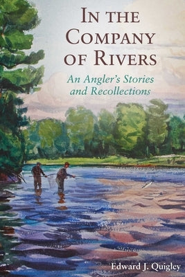 In the Company of Rivers: An Angler's Stories and Recollections by Quigley, Ed