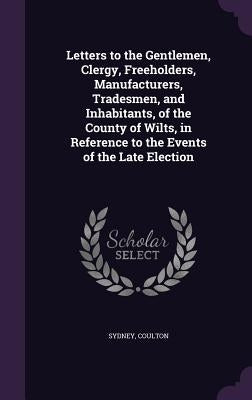 Letters to the Gentlemen, Clergy, Freeholders, Manufacturers, Tradesmen, and Inhabitants, of the County of Wilts, in Reference to the Events of the La by Sydney