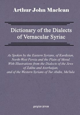 Dictionary of the Dialects of Vernacular Syriac, as Spoken by the Eastern Syrians, of Kurdistan, North-West Persia and the Plain of Mosul, with Notice by MacLean, Arthur John