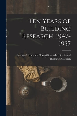 Ten Years of Building Research, 1947-1957 by National Research Council Canada DIV