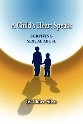 A Child's Heart Speaks: Surviving Sexual Abuse by Silva, Claire