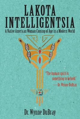 Lakota Intelligentsia: A Native American Woman Coming of Age in a Modern World by Dubray, Wynne