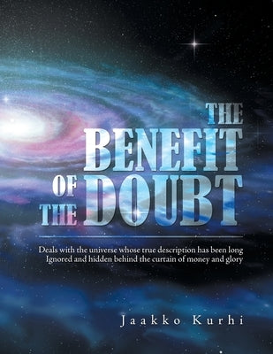 The Benefit of the Doubt: Deals with the Universe Whose True Description Has Been Long Ignored and Hidden Behind the Curtain of Money and Glory by Kurhi, Jaakko