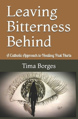 Leaving Bitterness Behind: A Catholic Approach to Healing Past Hurts by Borges, Tima