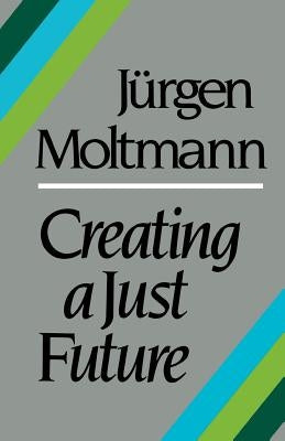 Creating a Just Future by Moltmann, Jürgen