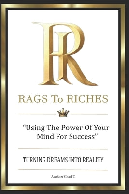 Rags to Riches: "Using the Power of your Mind for Success" by T, Chad