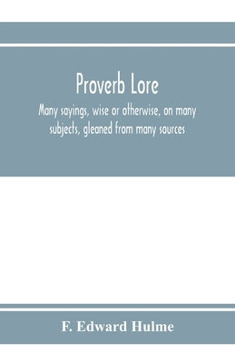 Proverb lore; many sayings, wise or otherwise, on many subjects, gleaned from many sources by Edward Hulme, F.