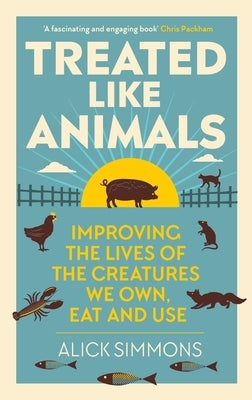 Treated Like Animals: Improving the Lives of the Creatures We Own, Eat and Use by Simmons, Alick