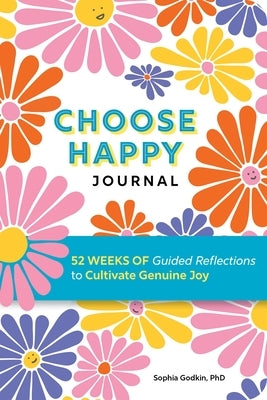Choose Happy Journal: 52 Weeks of Guided Reflections to Cultivate Genuine Joy by Godkin, Sophia, PhD