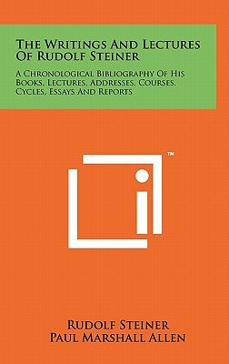 The Writings And Lectures Of Rudolf Steiner: A Chronological Bibliography Of His Books, Lectures, Addresses, Courses, Cycles, Essays And Reports by Steiner, Rudolf