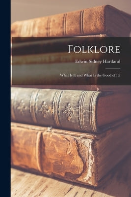 Folklore: What Is It and What Is the Good of It? by Hartland, Edwin Sidney