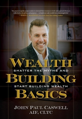Wealth-Building Basics: Shatter the Myths and Start Building Wealth by Caswell, John Paul
