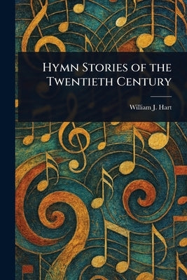 Hymn Stories of the Twentieth Century by Hart, William J. (William John)