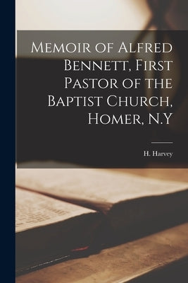 Memoir of Alfred Bennett, First Pastor of the Baptist Church, Homer, N.Y by Harvey, H. (Hezekiah) 1821-1893