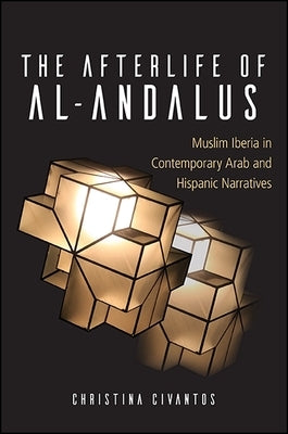 The Afterlife of Al-Andalus: Muslim Iberia in Contemporary Arab and Hispanic Narratives by Civantos, Christina