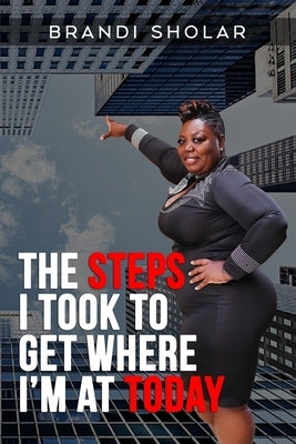 The Steps I Took to Get Where I'm at Today by Sholar, Brandi