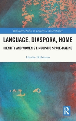 Language, Diaspora, Home: Identity and Women's Linguistic Space-Making by Robinson, Heather