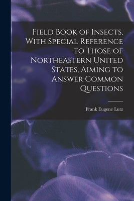 Field Book of Insects, With Special Reference to Those of Northeastern United States, Aiming to Answer Common Questions by Lutz, Frank Eugene